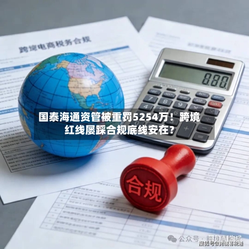国泰海通资管被重罚5254万！跨境红线屡踩合规底线安在？