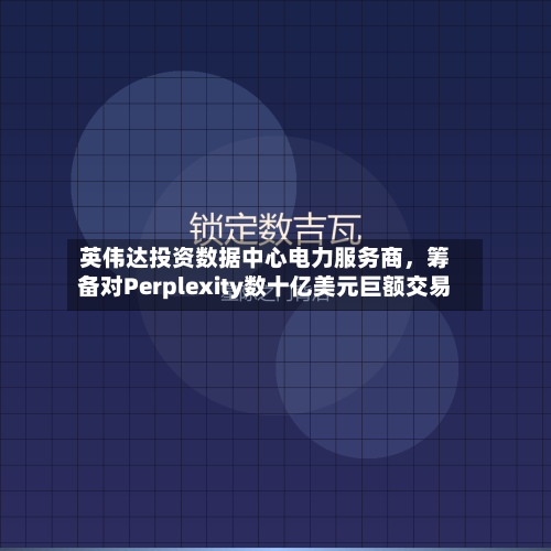英伟达投资数据中心电力服务商，筹备对Perplexity数十亿美元巨额交易-第2张图片