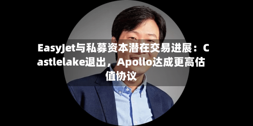 EasyJet与私募资本潜在交易进展：Castlelake退出，Apollo达成更高估值协议
