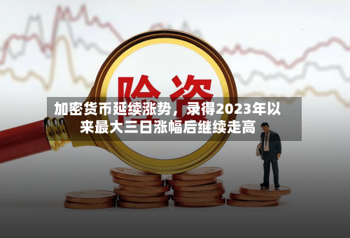 加密货币延续涨势，录得2023年以来最大三日涨幅后继续走高-第2张图片