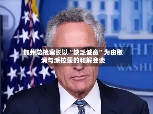 加州总检察长以“缺乏诚意”为由取消与派拉蒙的和解会谈-第2张图片