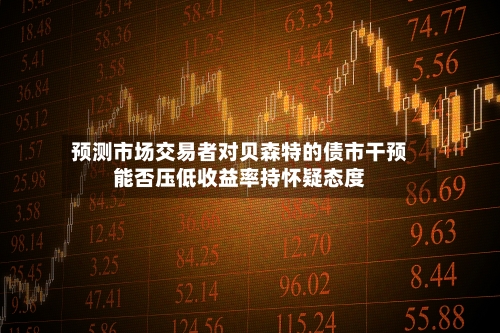 预测市场交易者对贝森特的债市干预能否压低收益率持怀疑态度-第3张图片