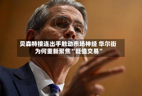 贝森特接连出手触动市场神经 华尔街为何重新聚焦“贬值交易”-第2张图片