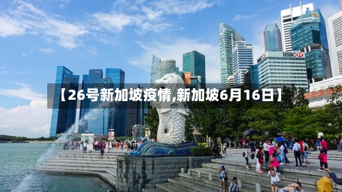 【26号新加坡疫情,新加坡6月16日】-第2张图片