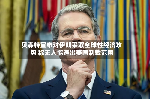 贝森特宣布对伊朗采取全球性经济攻势 称无人能逃出美国制裁范围