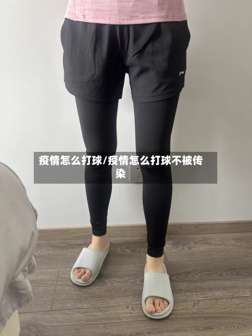 疫情怎么打球/疫情怎么打球不被传染