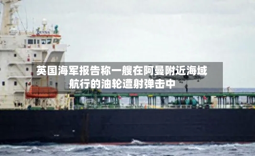 英国海军报告称一艘在阿曼附近海域航行的油轮遭射弹击中