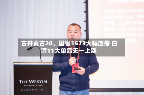 古井贡古20	、国窖1573大幅回落 白酒11大单品无一上涨-第2张图片