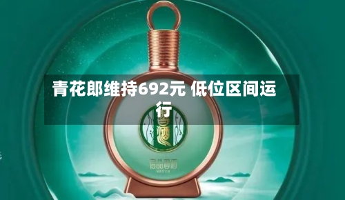 青花郎维持692元 低位区间运行-第3张图片