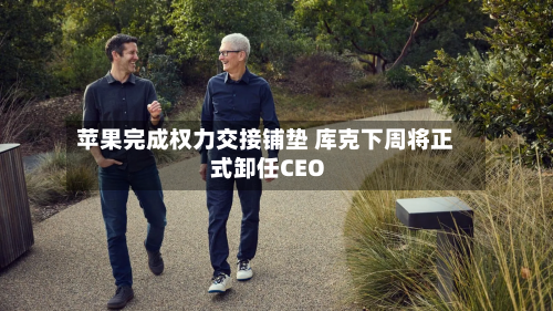 苹果完成权力交接铺垫 库克下周将正式卸任CEO