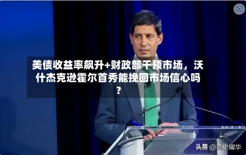 美债收益率飙升+财政部干预市场，沃什杰克逊霍尔首秀能挽回市场信心吗？
