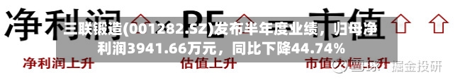 三联锻造(001282.SZ)发布半年度业绩，归母净利润3941.66万元	，同比下降44.74%-第3张图片