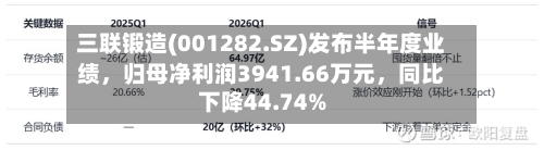 三联锻造(001282.SZ)发布半年度业绩	，归母净利润3941.66万元，同比下降44.74%-第2张图片