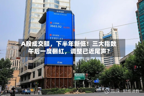 A股成交额，下半年新低！三大指数午后一度翻红，调整已近尾声？-第3张图片