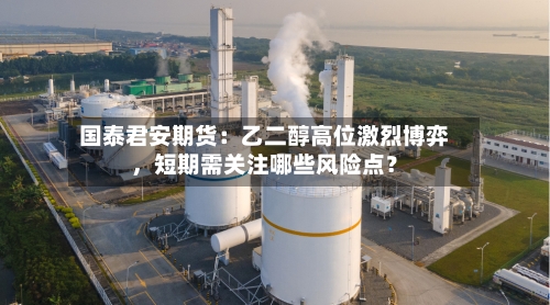 国泰君安期货：乙二醇高位激烈博弈，短期需关注哪些风险点？-第2张图片