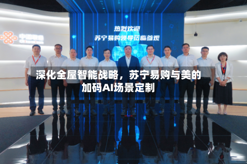 深化全屋智能战略，苏宁易购与美的加码AI场景定制