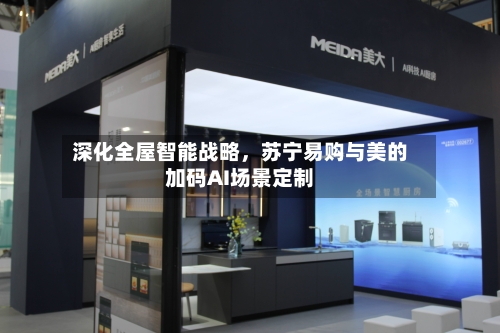 深化全屋智能战略，苏宁易购与美的加码AI场景定制-第2张图片