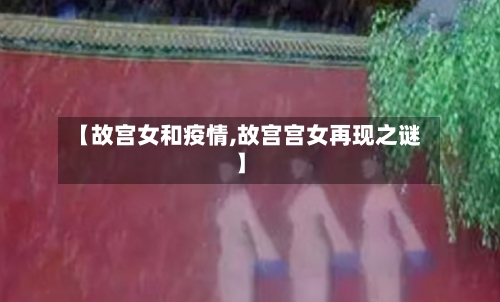 【故宫女和疫情,故宫宫女再现之谜】