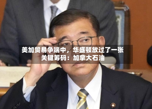 美加贸易争端中，华盛顿放过了一张关键筹码：加拿大石油-第3张图片