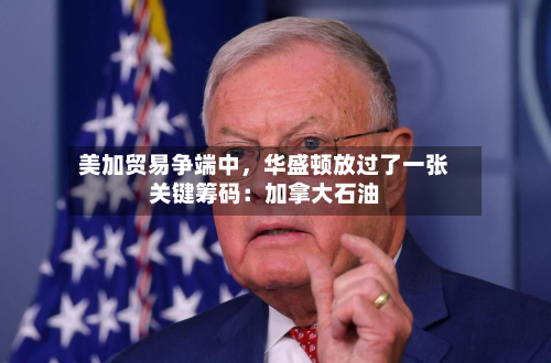 美加贸易争端中	，华盛顿放过了一张关键筹码：加拿大石油-第2张图片