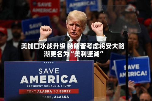 美加口水战升级 特朗普考虑将安大略湖更名为“美利坚湖”-第2张图片
