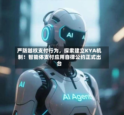 严防越权支付行为，探索建立KYA机制！智能体支付应用自律公约正式出台-第2张图片