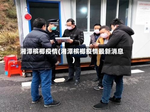 湘潭槟榔疫情(湘潭槟榔疫情最新消息)-第2张图片