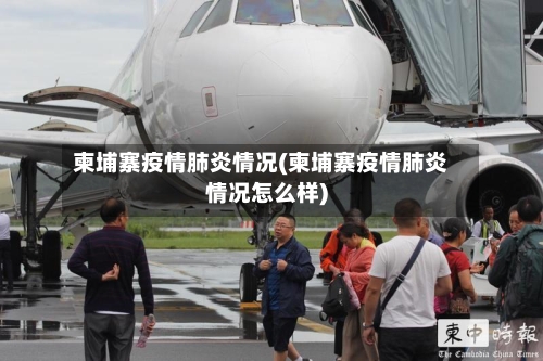 柬埔寨疫情肺炎情况(柬埔寨疫情肺炎情况怎么样)