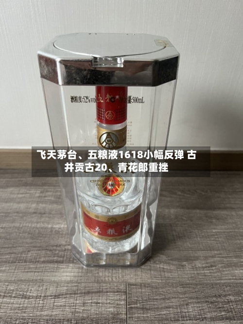 飞天茅台、五粮液1618小幅反弹 古井贡古20、青花郎重挫-第2张图片