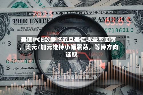 美国PCE数据临近且美债收益率回落，美元/加元维持小幅震荡，等待方向选取