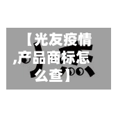 【光友疫情,产品商标怎么查】