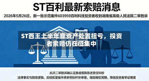 ST西王上半年靠资产处置扭亏，投资者索赔仍在征集中