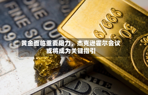 黄金面临重要阻力	，杰克逊霍尔会议或将成为关键指引-第2张图片
