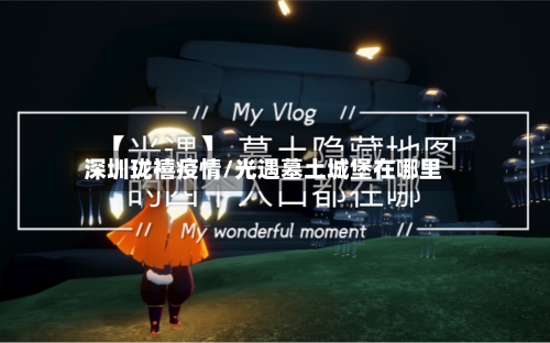 深圳珑禧疫情/光遇墓土城堡在哪里-第3张图片
