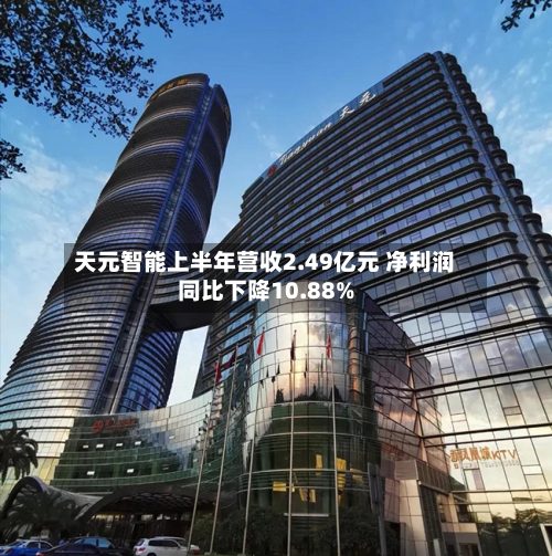 天元智能上半年营收2.49亿元 净利润同比下降10.88%