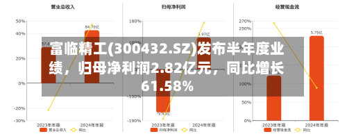 富临精工(300432.SZ)发布半年度业绩，归母净利润2.82亿元，同比增长61.58%-第2张图片