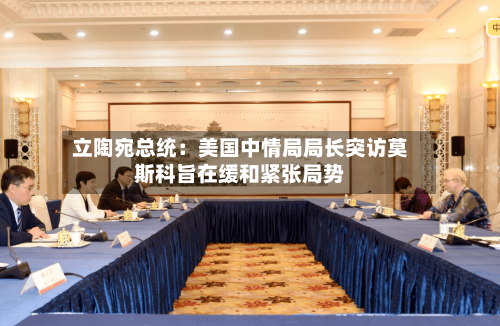 立陶宛总统：美国中情局局长突访莫斯科旨在缓和紧张局势