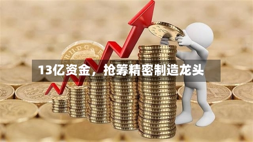 13亿资金，抢筹精密制造龙头-第2张图片