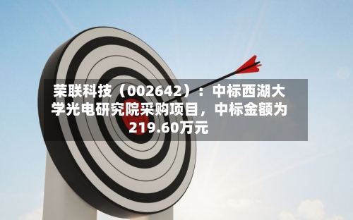 荣联科技（002642）：中标西湖大学光电研究院采购项目，中标金额为219.60万元