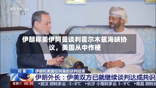 伊朗称美伊阿曼谈判霍尔木兹海峡协议，美国从中作梗-第3张图片