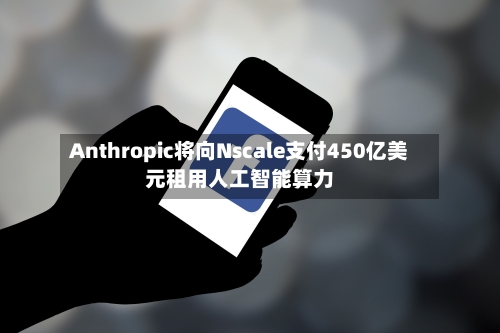 Anthropic将向Nscale支付450亿美元租用人工智能算力-第2张图片