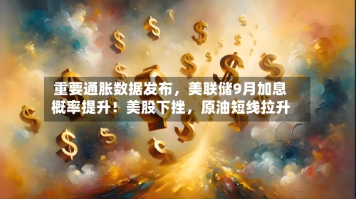 重要通胀数据发布，美联储9月加息概率提升！美股下挫，原油短线拉升