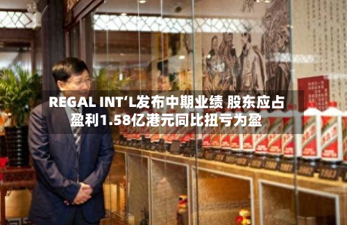 REGAL INT‘L发布中期业绩 股东应占盈利1.58亿港元同比扭亏为盈