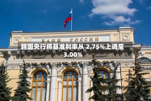 韩国央行将基准利率从 2.75%上调至3.00%-第2张图片