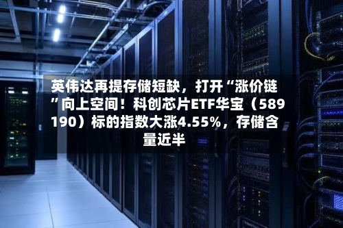 英伟达再提存储短缺，打开“涨价链”向上空间！科创芯片ETF华宝（589190）标的指数大涨4.55%	，存储含量近半-第3张图片