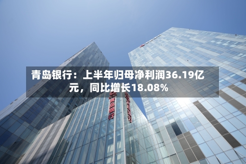 青岛银行：上半年归母净利润36.19亿元，同比增长18.08%