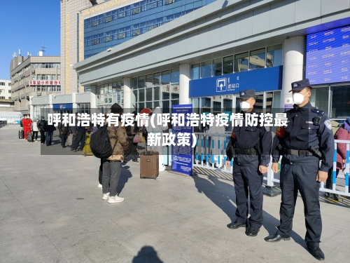 呼和浩特有疫情(呼和浩特疫情防控最新政策)