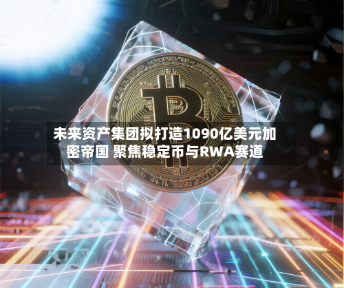 未来资产集团拟打造1090亿美元加密帝国 聚焦稳定币与RWA赛道