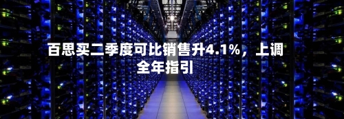 百思买二季度可比销售升4.1%，上调全年指引-第3张图片