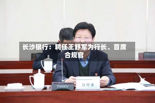 长沙银行：聘任王舒军为行长、首席合规官-第3张图片